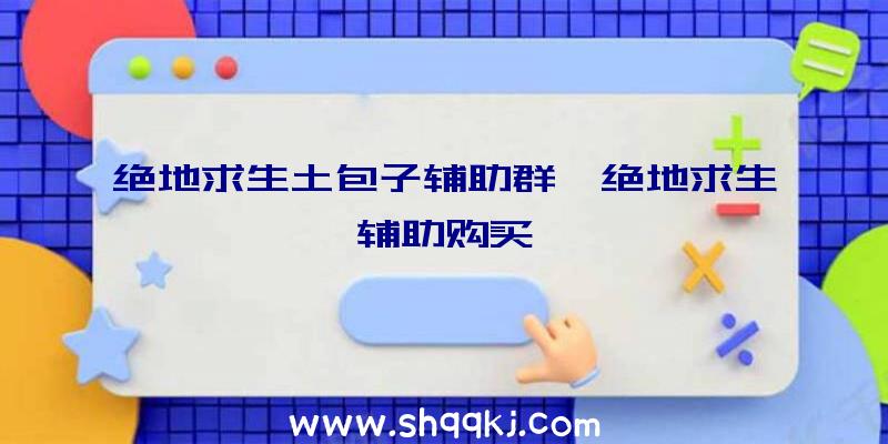 绝地求生土包子辅助群、绝地求生辅助购买