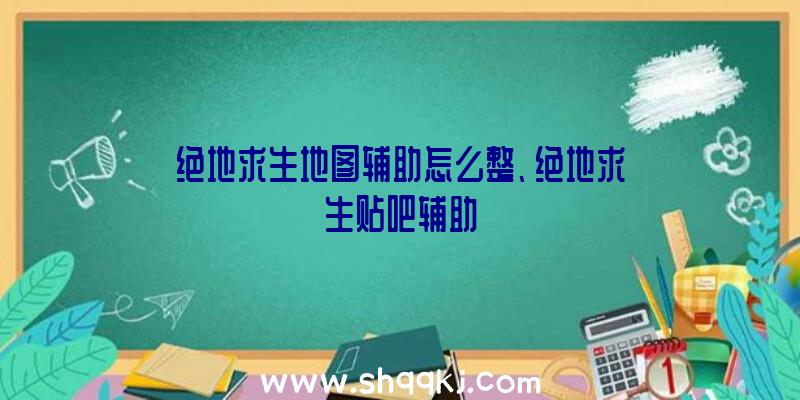 绝地求生地图辅助怎么整、绝地求生贴吧辅助