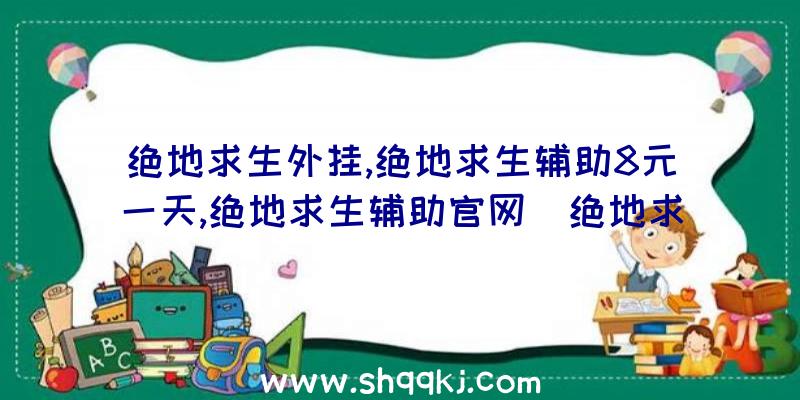 绝地求生外挂,绝地求生辅助8元一天,绝地求生辅助官网（绝地求生游戏内部结构协助）