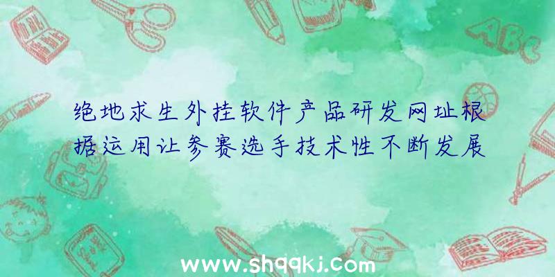 绝地求生外挂软件产品研发网址根据运用让参赛选手技术性不断发展