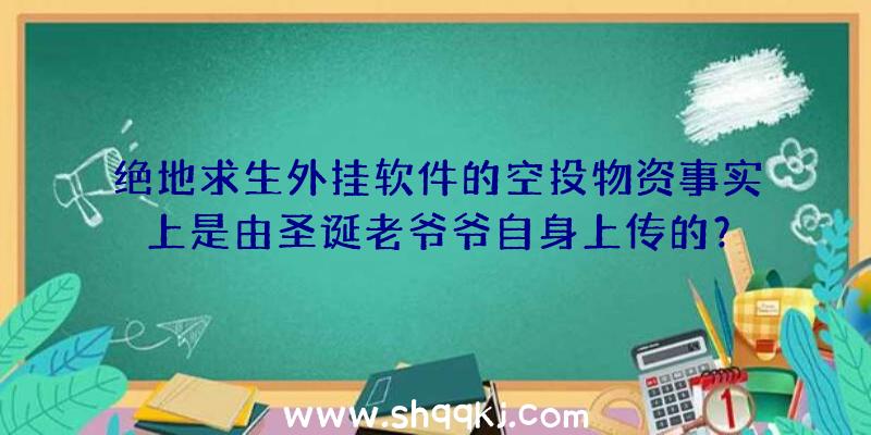 绝地求生外挂软件的空投物资事实上是由圣诞老爷爷自身上传的？