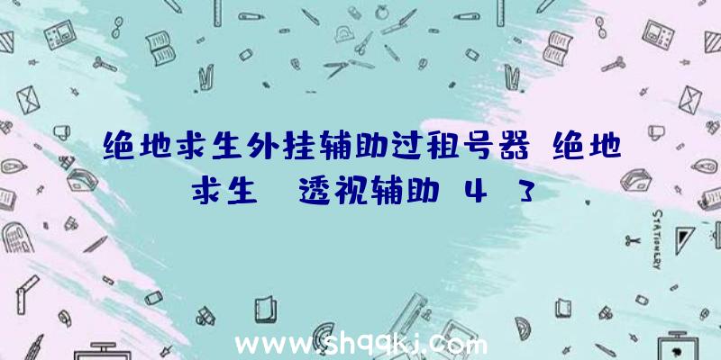 绝地求生外挂辅助过租号器、绝地求生aj透视辅助v4.3