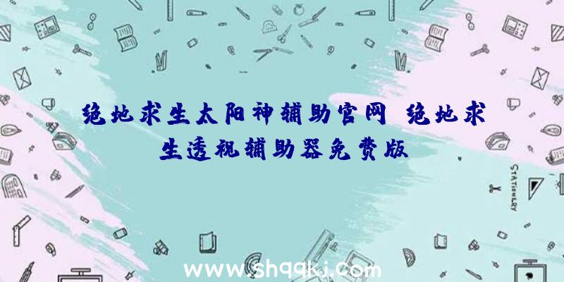 绝地求生太阳神辅助官网、绝地求生透视辅助器免费版