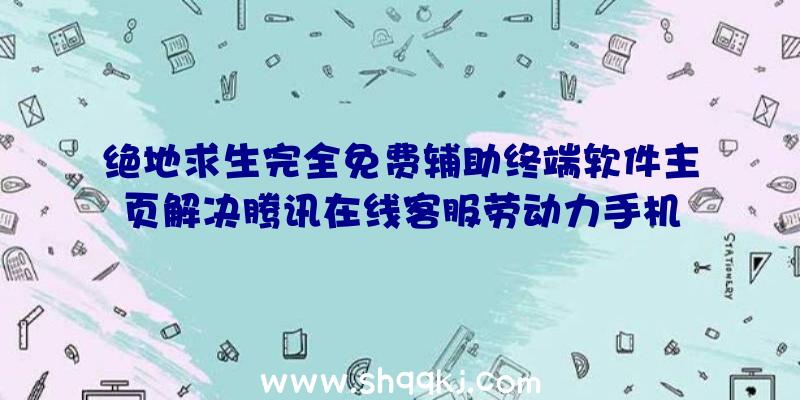 绝地求生完全免费辅助终端软件主页解决腾讯在线客服劳动力手机