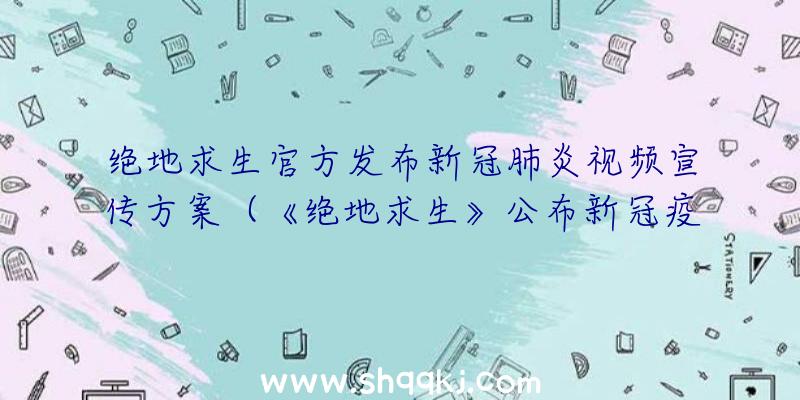 绝地求生官方发布新冠肺炎视频宣传方案（《绝地求生》公布新冠疫情安全防护专业技能关键环节）