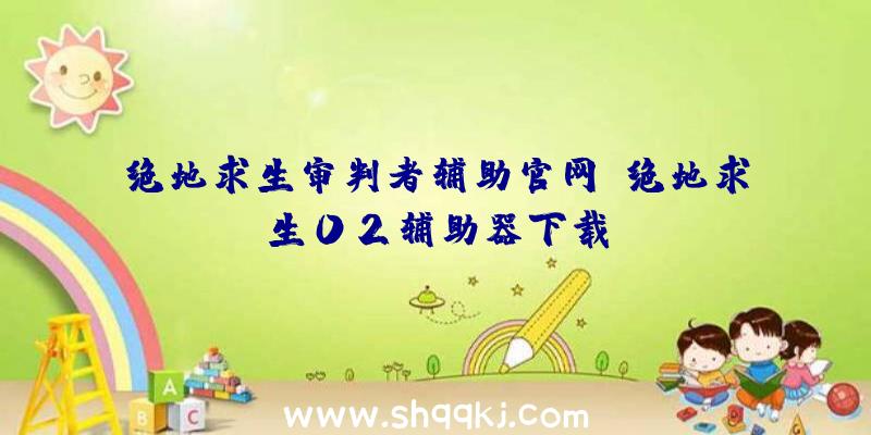 绝地求生审判者辅助官网、绝地求生02辅助器下载