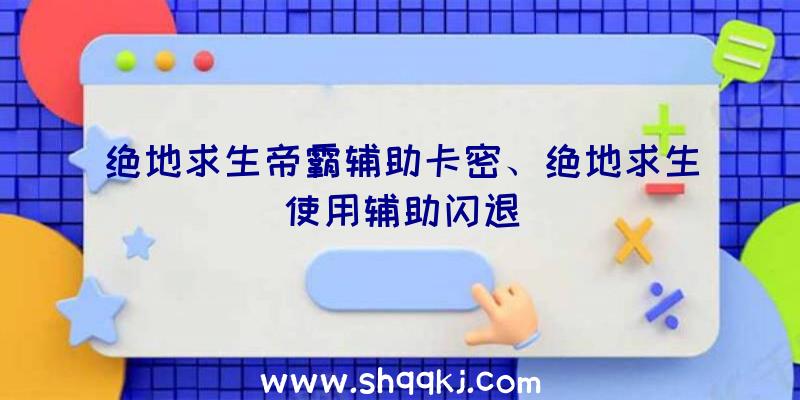 绝地求生帝霸辅助卡密、绝地求生使用辅助闪退