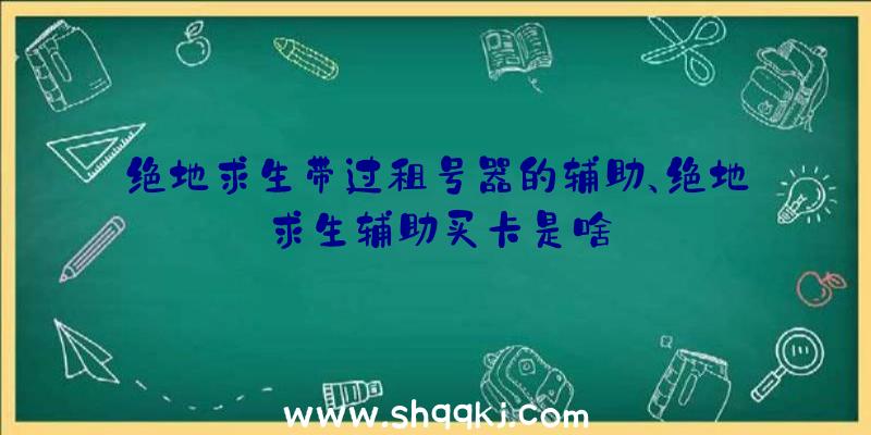 绝地求生带过租号器的辅助、绝地求生辅助买卡是啥