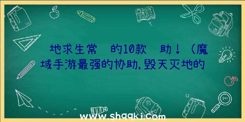 绝地求生常见的10款辅助！（魔域手游最强的协助,毁天灭地的预期效果,它会把这一地图里所有）