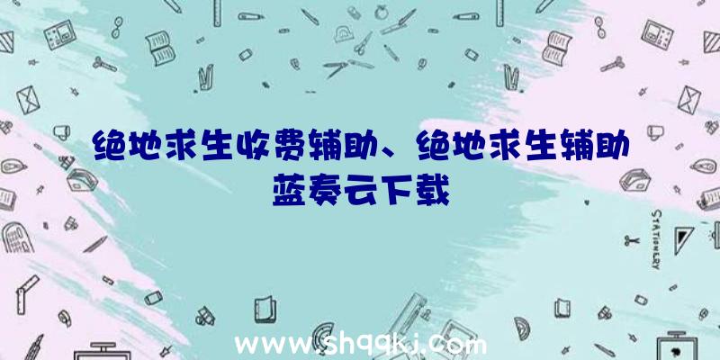 绝地求生收费辅助、绝地求生辅助蓝奏云下载