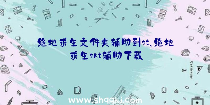 绝地求生文件夹辅助到st、绝地求生skt辅助下载