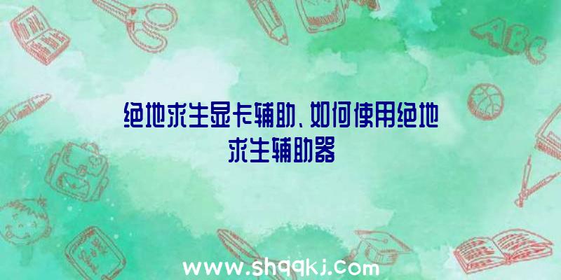 绝地求生显卡辅助、如何使用绝地求生辅助器