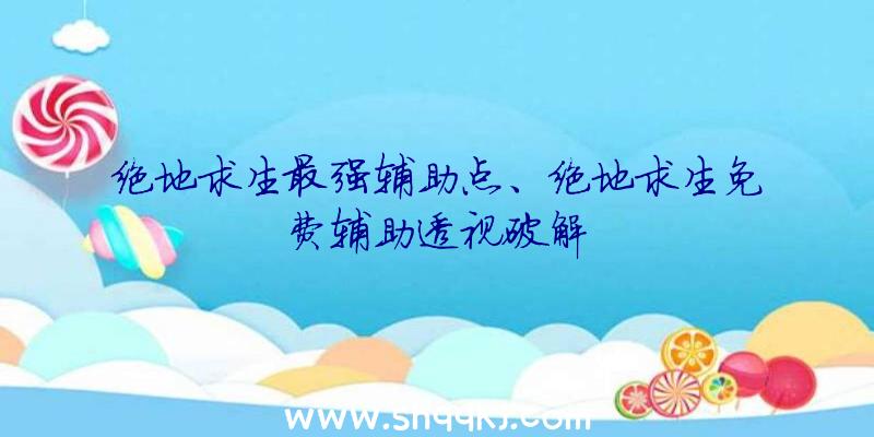 绝地求生最强辅助点、绝地求生免费辅助透视破解