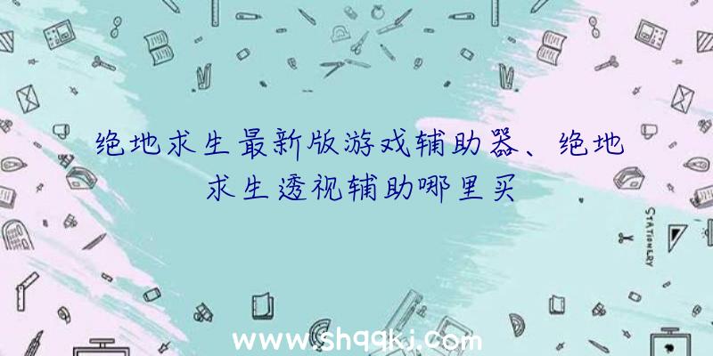 绝地求生最新版游戏辅助器、绝地求生透视辅助哪里买