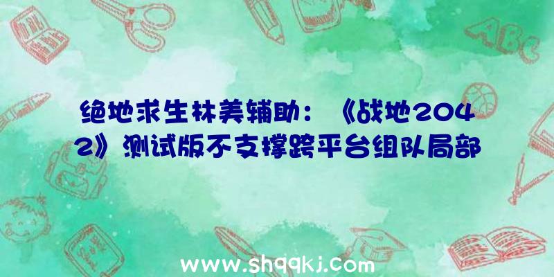 绝地求生林美辅助：《战地2042》测试版不支撑跨平台组队局部形式游戏规模将遭到限制