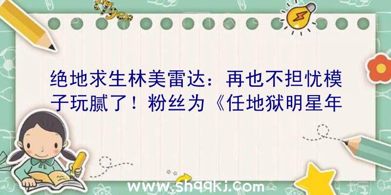 绝地求生林美雷达：再也不担忧模子玩腻了！粉丝为《任地狱明星年夜乱斗》中参加新宝可梦练习师