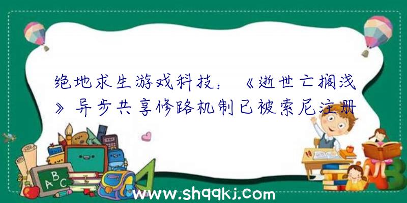 绝地求生游戏科技：《逝世亡搁浅》异步共享修路机制已被索尼注册专利权无需联机就可运用其他玩家建造设备