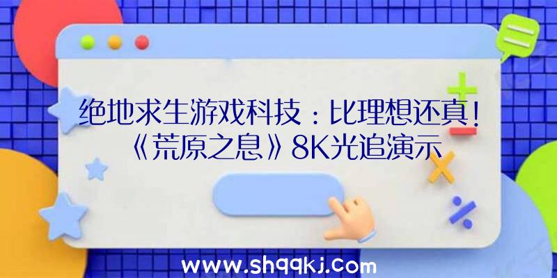 绝地求生游戏科技：比理想还真！《荒原之息》8K光追演示