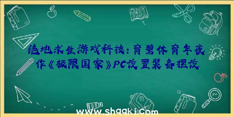 绝地求生游戏科技：育碧体育年夜作《极限国家》PC设置装备摆设请求一览今朝规范版售价约298元