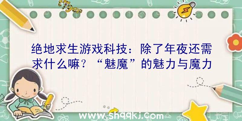 绝地求生游戏科技：除了年夜还需求什么嘛？“魅魔”的魅力与魔力