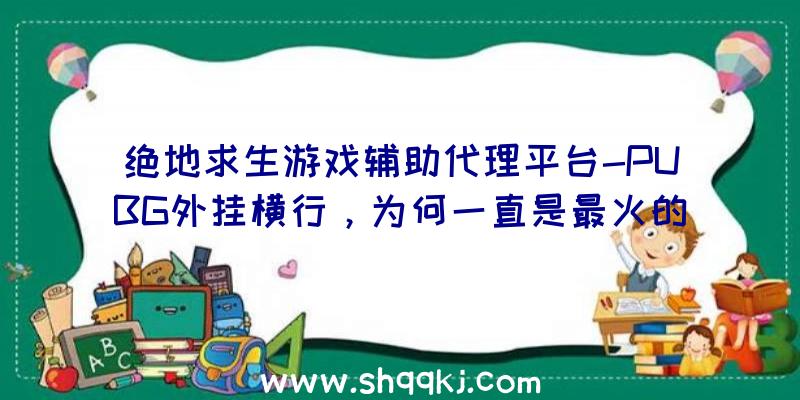 绝地求生游戏辅助代理平台-PUBG外挂横行，为何一直是最火的游戏？（绝地求生游戏外挂软件:PUBG外挂管用吗？）