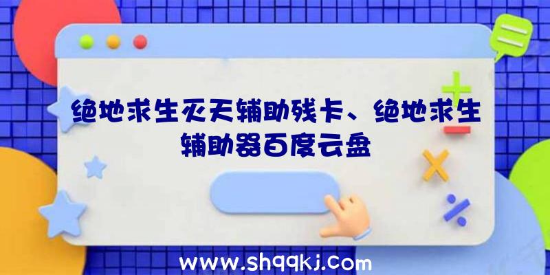 绝地求生灭天辅助残卡、绝地求生辅助器百度云盘