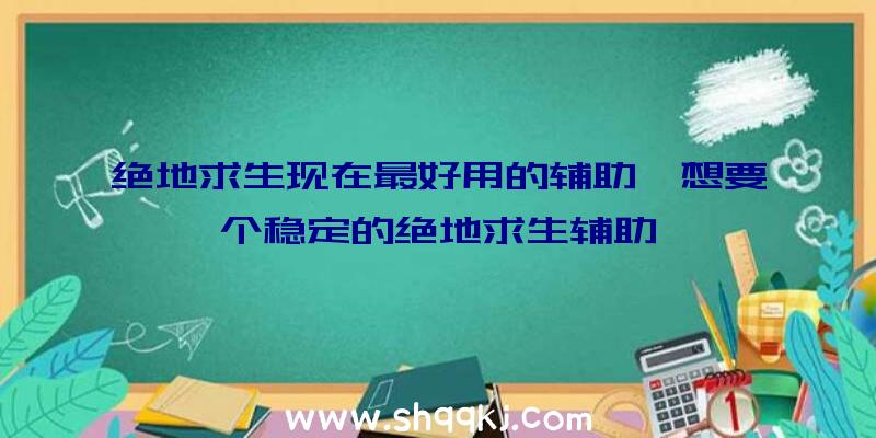 绝地求生现在最好用的辅助、想要个稳定的绝地求生辅助