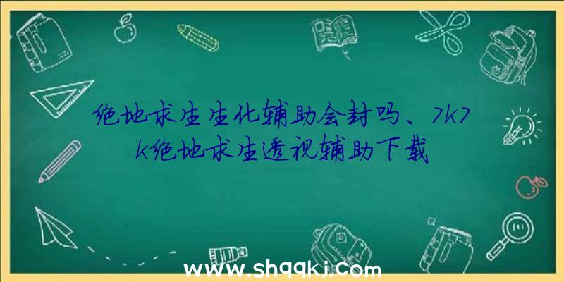 绝地求生生化辅助会封吗、7k7k绝地求生透视辅助下载