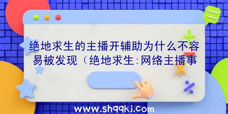 绝地求生的主播开辅助为什么不容易被发现（绝地求生:网络主播事实上是用辅助工具,为什么大家直播间中,很）