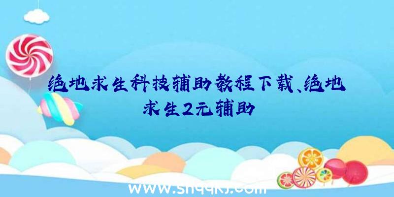 绝地求生科技辅助教程下载、绝地求生2元辅助