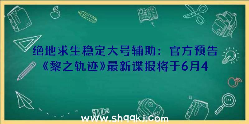 绝地求生稳定大号辅助：官方预告《黎之轨迹》最新谍报将于6月4日晚正式发布繁体中文版将于年内夏季出售