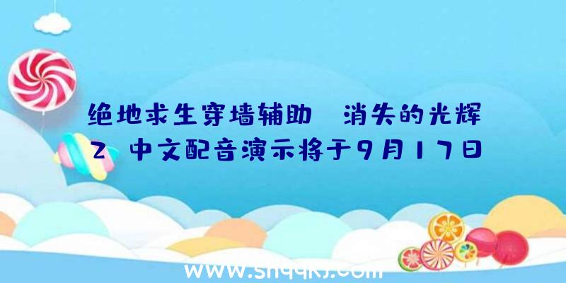 绝地求生穿墙辅助：《消失的光辉2》中文配音演示将于9月17日地下小岛秀夫也将列席