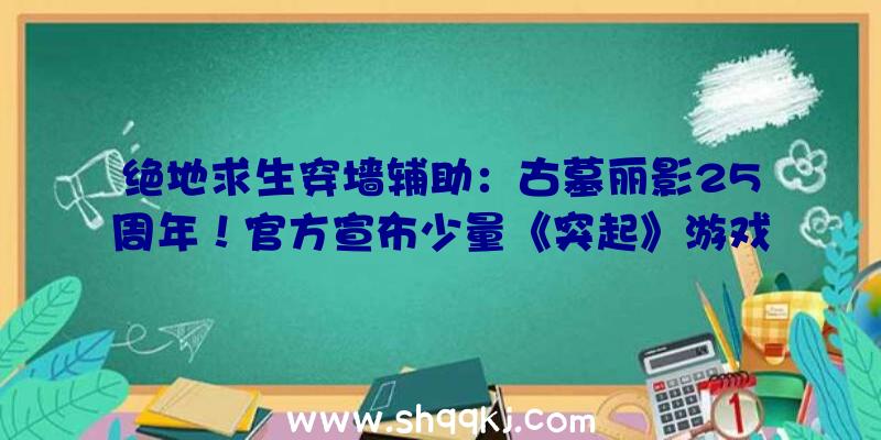 绝地求生穿墙辅助：古墓丽影25周年！官方宣布少量《突起》游戏配景、脚色概念图和设定材料