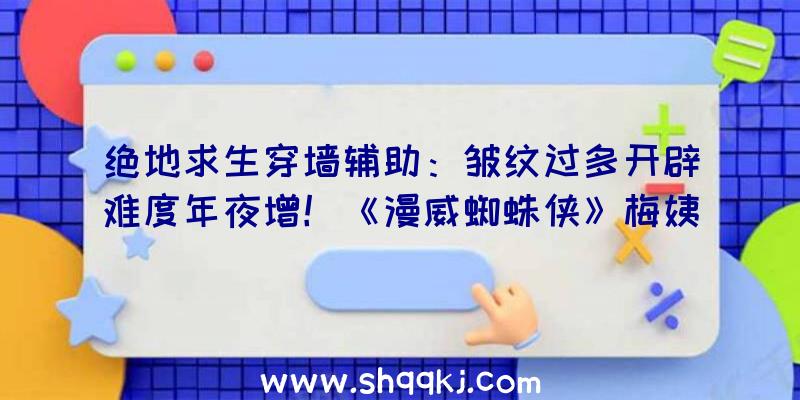 绝地求生穿墙辅助：皱纹过多开辟难度年夜增！《漫威蜘蛛侠》梅姨愈加年老