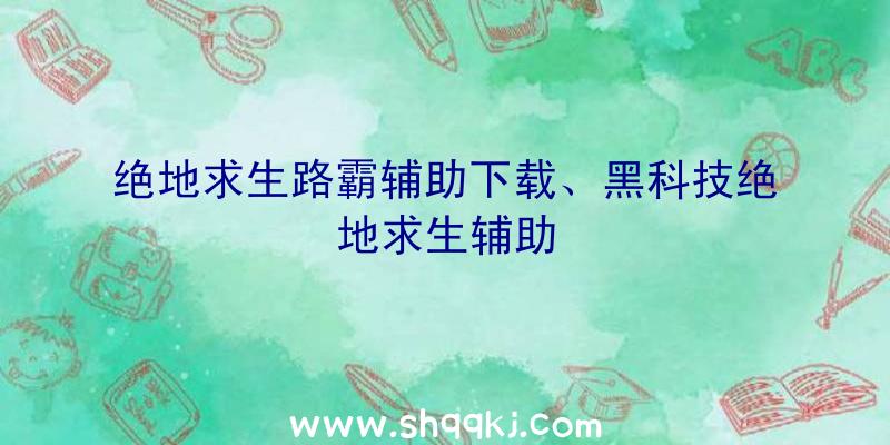 绝地求生路霸辅助下载、黑科技绝地求生辅助