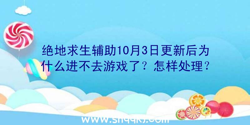 绝地求生辅助10月3日更新后为什么进不去游戏了？怎样处理？