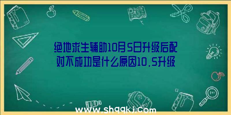 绝地求生辅助10月5日升级后配对不成功是什么原因10.5升级匹