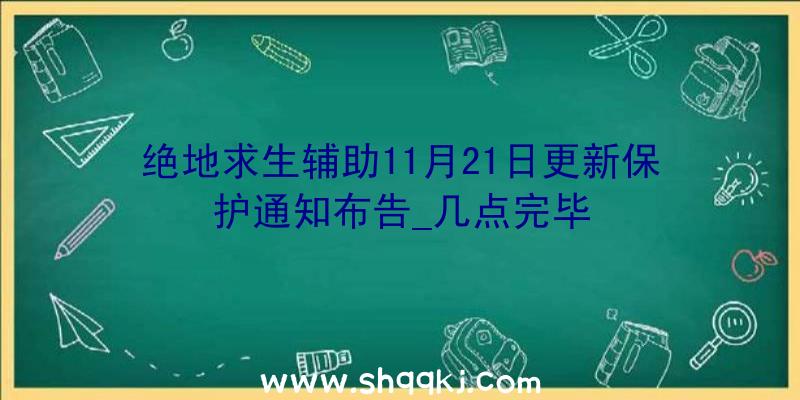 绝地求生辅助11月21日更新保护通知布告_几点完毕