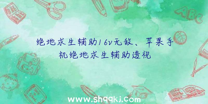 绝地求生辅助16v无敌、苹果手机绝地求生辅助透视