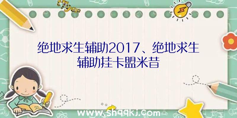 绝地求生辅助2017、绝地求生辅助挂卡盟米昔