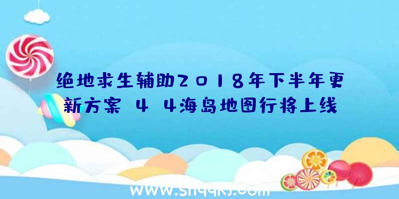 绝地求生辅助2018年下半年更新方案_4X4海岛地图行将上线