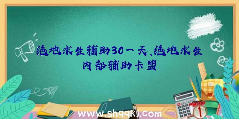 绝地求生辅助30一天、绝地求生内部辅助卡盟