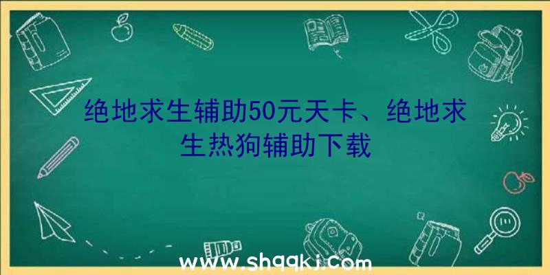 绝地求生辅助50元天卡、绝地求生热狗辅助下载