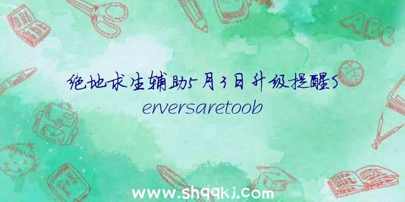 绝地求生辅助5月3日升级提醒Serversaretoob