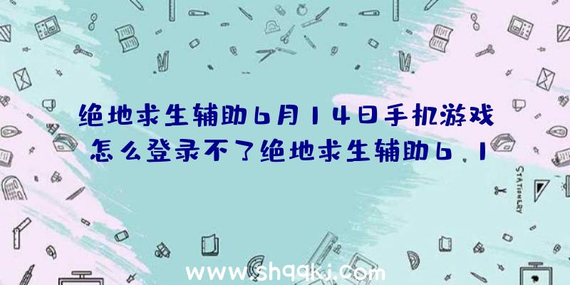 绝地求生辅助6月14日手机游戏怎么登录不了绝地求生辅助6.14日游戏