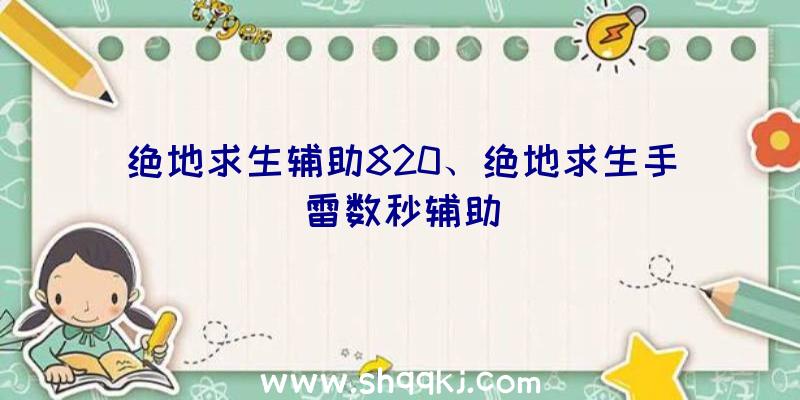 绝地求生辅助820、绝地求生手雷数秒辅助