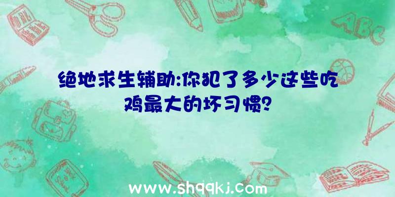 绝地求生辅助:你犯了多少这些吃鸡最大的坏习惯？