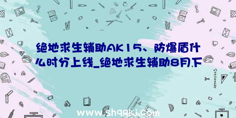 绝地求生辅助AK15、防爆盾什么时分上线_绝地求生辅助8月下旬版本更新预览