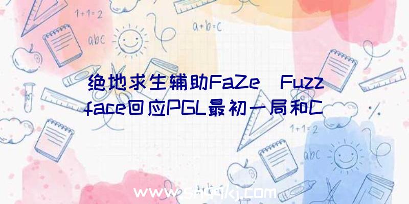 绝地求生辅助FaZe_Fuzzface回应PGL最初一局和C9抢挑点
