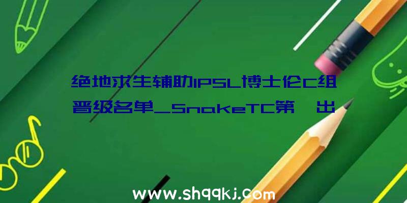 绝地求生辅助IPSL博士伦C组晋级名单_SnakeTC第一出线